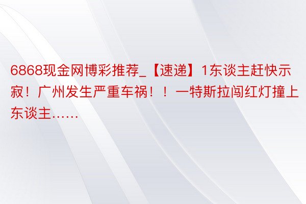 6868现金网博彩推荐_【速递】1东谈主赶快示寂！广州发生严重车祸！！一特斯拉闯红灯撞上东谈主……