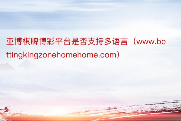 亚博棋牌博彩平台是否支持多语言（www.bettingkingzonehomehome.com）