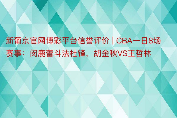 新葡京官网博彩平台信誉评价 | CBA一日8场赛事：闵鹿蕾斗法杜锋，胡金秋VS王哲林