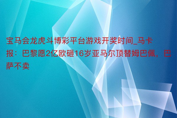 宝马会龙虎斗博彩平台游戏开奖时间_马卡报：巴黎愿2亿欧砸16岁亚马尔顶替姆巴佩，巴萨不卖