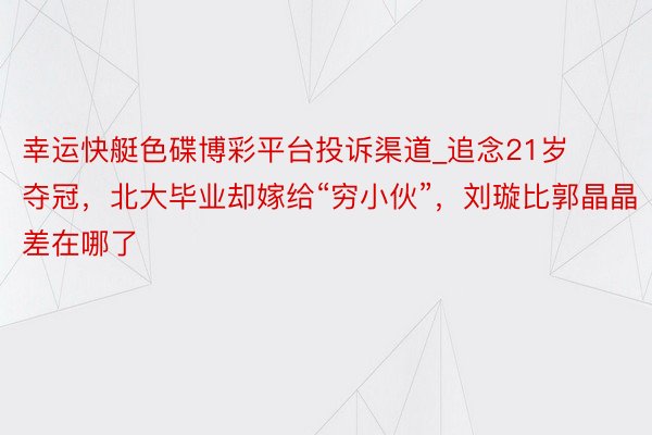 幸运快艇色碟博彩平台投诉渠道_追念21岁夺冠，北大毕业却嫁给“穷小伙”，刘璇比郭晶晶差在哪了