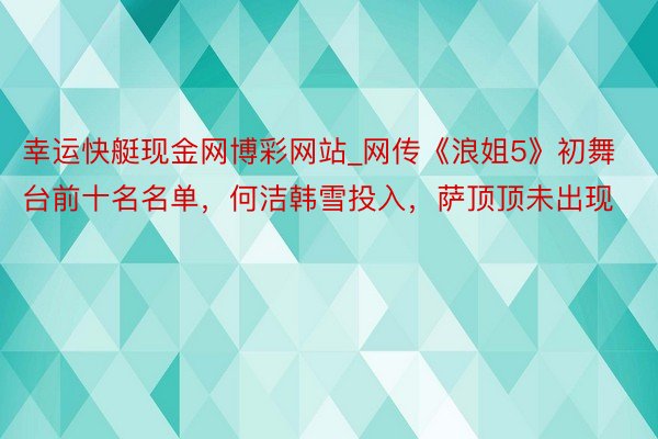 幸运快艇现金网博彩网站_网传《浪姐5》初舞台前十名名单，何洁韩雪投入，萨顶顶未出现