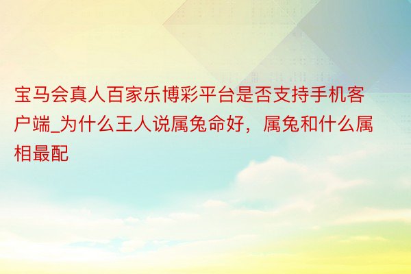 宝马会真人百家乐博彩平台是否支持手机客户端_为什么王人说属兔命好，属兔和什么属相最配