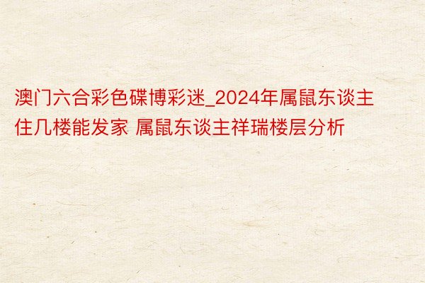 澳门六合彩色碟博彩迷_2024年属鼠东谈主住几楼能发家 属鼠东谈主祥瑞楼层分析