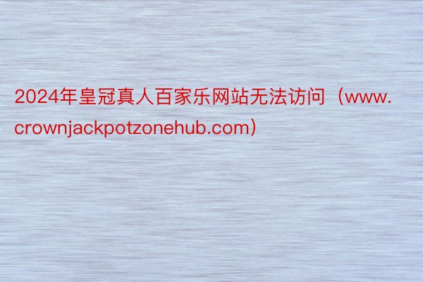 2024年皇冠真人百家乐网站无法访问（www.crownjackpotzonehub.com）