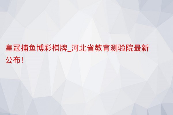 皇冠捕鱼博彩棋牌_河北省教育测验院最新公布！