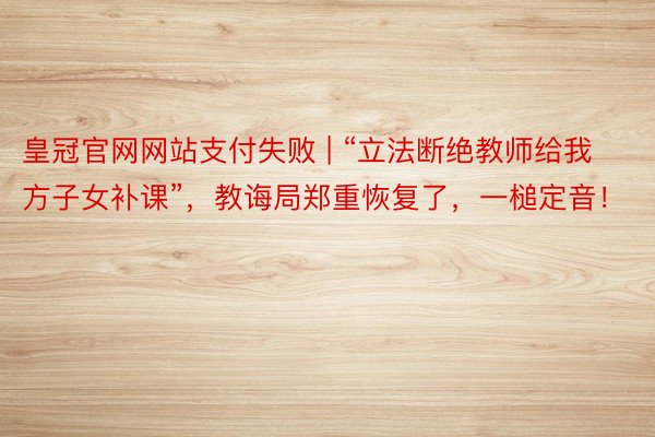 皇冠官网网站支付失败 | “立法断绝教师给我方子女补课”，教诲局郑重恢复了，一槌定音！