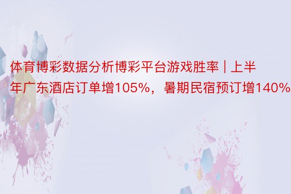 体育博彩数据分析博彩平台游戏胜率 | 上半年广东酒店订单增105%，暑期民宿预订增140%