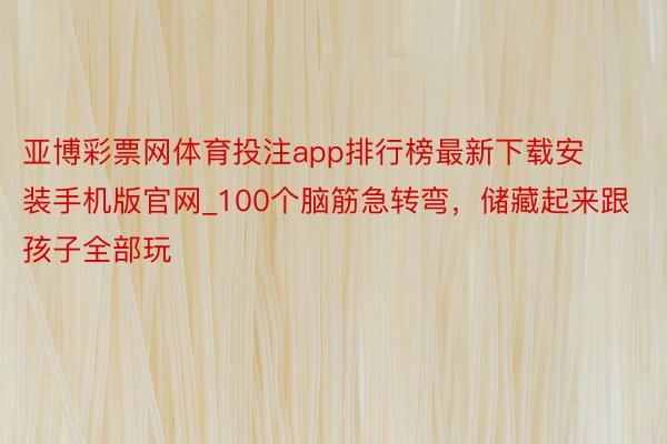 亚博彩票网体育投注app排行榜最新下载安装手机版官网_100个脑筋急转弯，储藏起来跟孩子全部玩