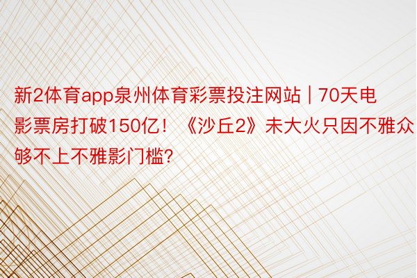 新2体育app泉州体育彩票投注网站 | 70天电影票房打破150亿！《沙丘2》未大火只因不雅众够不上不雅影门槛？