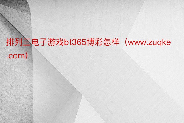 排列三电子游戏bt365博彩怎样（www.zuqke.com）