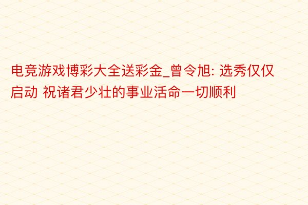 电竞游戏博彩大全送彩金_曾令旭: 选秀仅仅启动 祝诸君少壮的事业活命一切顺利