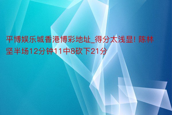 平博娱乐城香港博彩地址_得分太浅显! 陈林坚半场12分钟11中8砍下21分