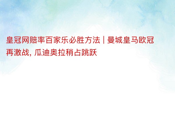 皇冠网赔率百家乐必胜方法 | 曼城皇马欧冠再激战, 瓜迪奥拉稍占跳跃