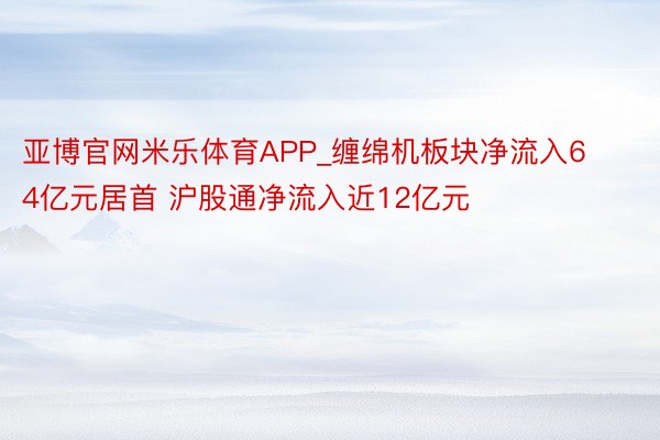 亚博官网米乐体育APP_缠绵机板块净流入64亿元居首 沪股通净流入近12亿元