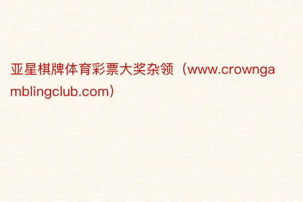 亚星棋牌体育彩票大奖杂领（www.crowngamblingclub.com）