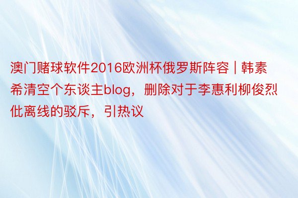 澳门赌球软件2016欧洲杯俄罗斯阵容 | 韩素希清空个东谈主blog，删除对于李惠利柳俊烈仳离线的驳斥，引热议