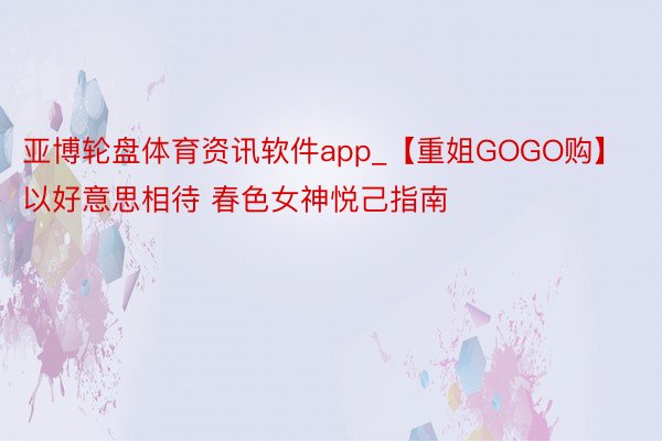 亚博轮盘体育资讯软件app_【重姐GOGO购】以好意思相待 春色女神悦己指南