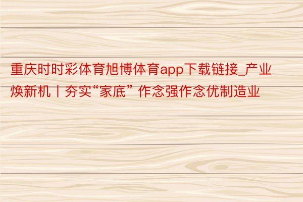 重庆时时彩体育旭博体育app下载链接_产业焕新机丨夯实“家底” 作念强作念优制造业