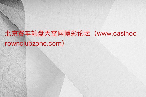 北京赛车轮盘天空网博彩论坛（www.casinocrownclubzone.com）