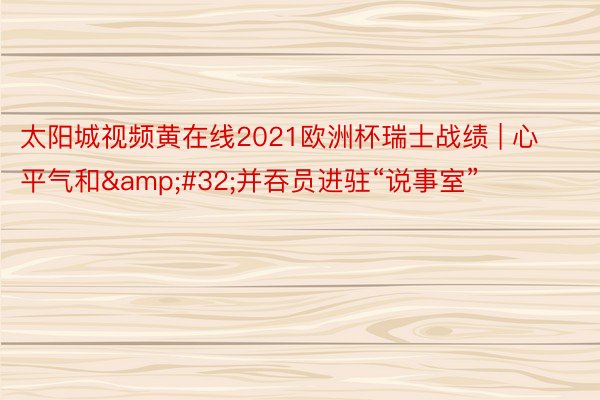 太阳城视频黄在线2021欧洲杯瑞士战绩 | 心平气和&#32;并吞员进驻“说事室”