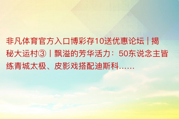 非凡体育官方入口博彩存10送优惠论坛 | 揭秘大运村③丨飘溢的芳华活力：50东说念主皆练青城太极、皮影戏搭配迪斯科……