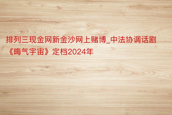 排列三现金网新金沙网上赌博_中法协调话剧《晦气宇宙》定档2024年