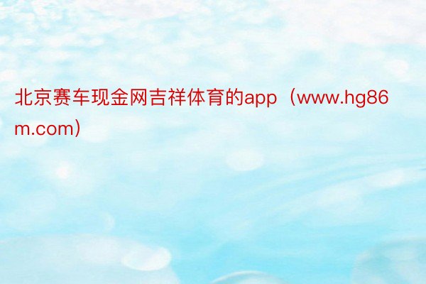 北京赛车现金网吉祥体育的app（www.hg86m.com）