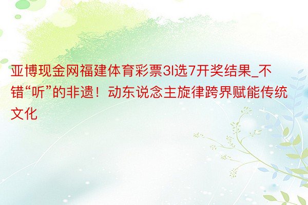 亚博现金网福建体育彩票3l选7开奖结果_不错“听”的非遗！动东说念主旋律跨界赋能传统文化