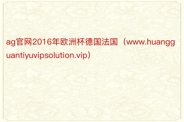 ag官网2016年欧洲杯德国法国（www.huangguantiyuvipsolution.vip）