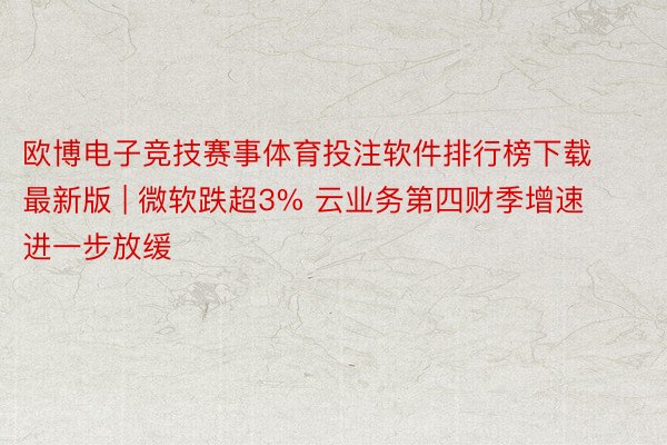 欧博电子竞技赛事体育投注软件排行榜下载最新版 | 微软跌超3% 云业务第四财季增速进一步放缓