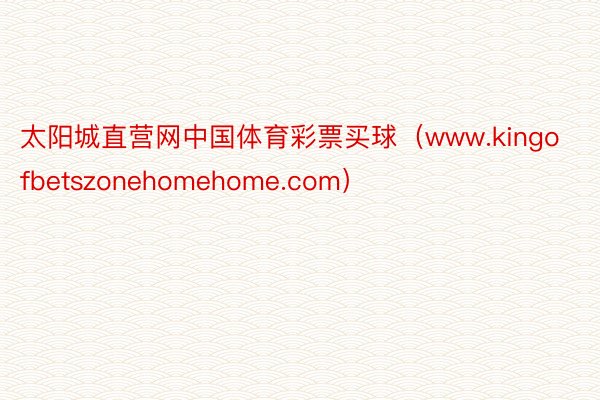 太阳城直营网中国体育彩票买球（www.kingofbetszonehomehome.com）