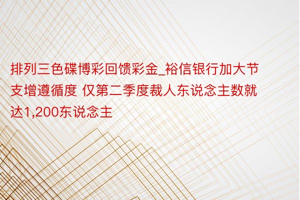 排列三色碟博彩回馈彩金_裕信银行加大节支增遵循度 仅第二季度裁人东说念主数就达1,200东说念主