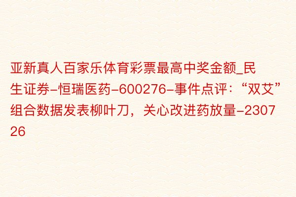 亚新真人百家乐体育彩票最高中奖金额_民生证券-恒瑞医药-600276-事件点评：“双艾”组合数据发表柳叶刀，关心改进药放量-230726