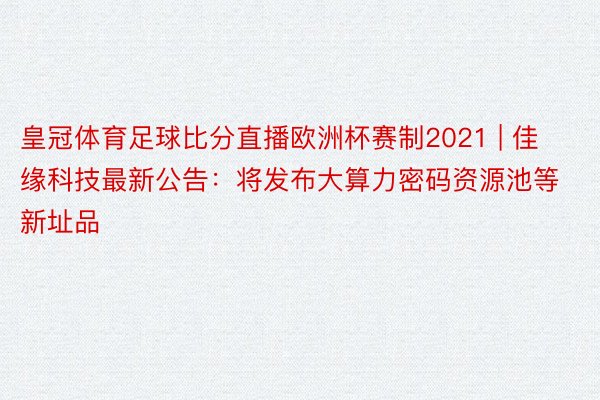 皇冠体育足球比分直播欧洲杯赛制2021 | 佳缘科技最新公告：将发布大算力密码资源池等新址品