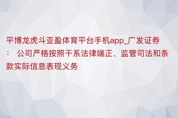 平博龙虎斗亚盈体育平台手机app_广发证券： 公司严格按照干系法律端正、监管司法和条款实际信息表现义务