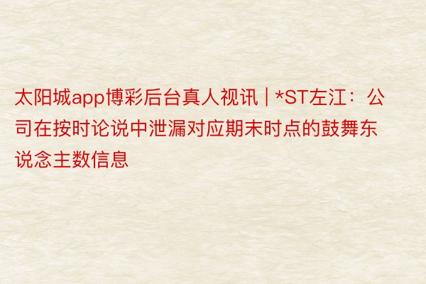 太阳城app博彩后台真人视讯 | *ST左江：公司在按时论说中泄漏对应期末时点的鼓舞东说念主数信息