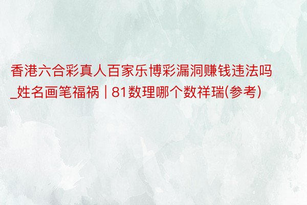 香港六合彩真人百家乐博彩漏洞赚钱违法吗_姓名画笔福祸 | 81数理哪个数祥瑞(参考)