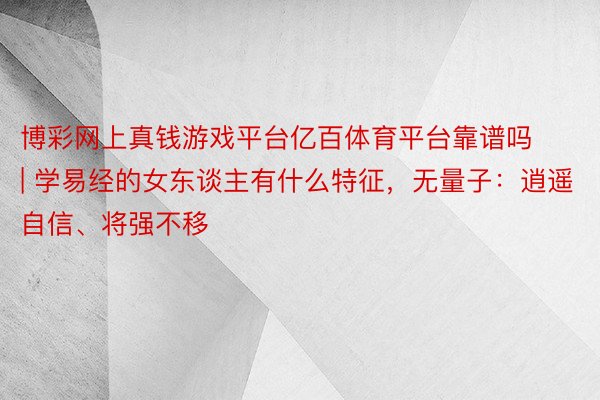 博彩网上真钱游戏平台亿百体育平台靠谱吗 | 学易经的女东谈主有什么特征，无量子：逍遥自信、将强不移