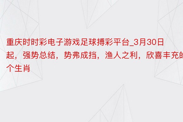 重庆时时彩电子游戏足球搏彩平台_3月30日起，强势总结，势弗成挡，渔人之利，欣喜丰充的4个生肖