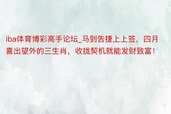 iba体育博彩高手论坛_马到告捷上上签，四月喜出望外的三生肖，收拢契机就能发财致富！