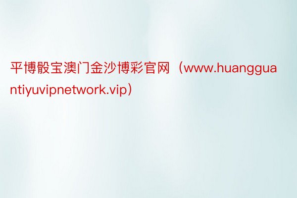 平博骰宝澳门金沙博彩官网（www.huangguantiyuvipnetwork.vip）