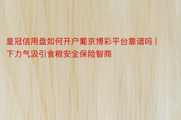 皇冠信用盘如何开户葡京博彩平台靠谱吗 | 下力气汲引食粮安全保险智商