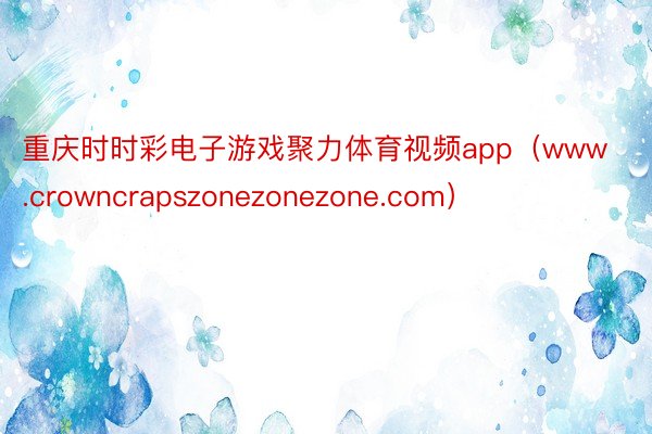 重庆时时彩电子游戏聚力体育视频app（www.crowncrapszonezonezone.com）