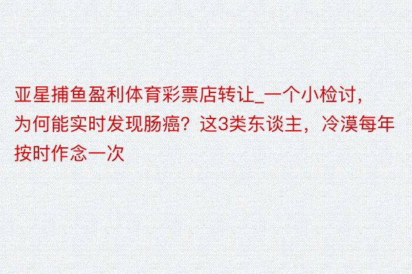 亚星捕鱼盈利体育彩票店转让_一个小检讨，为何能实时发现肠癌？这3类东谈主，冷漠每年按时作念一次