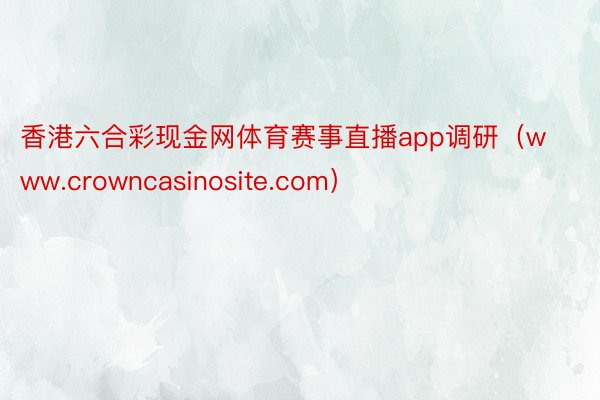 香港六合彩现金网体育赛事直播app调研（www.crowncasinosite.com）