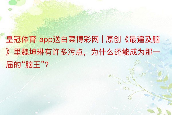 皇冠体育 app送白菜博彩网 | 原创《最遍及脑》里魏坤琳有许多污点，为什么还能成为那一届的“脑王”？