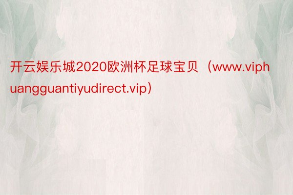 开云娱乐城2020欧洲杯足球宝贝（www.viphuangguantiyudirect.vip）