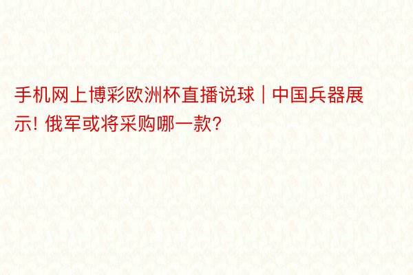 手机网上博彩欧洲杯直播说球 | 中国兵器展示! 俄军或将采购哪一款?