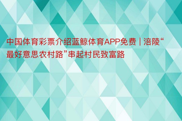 中国体育彩票介绍蓝鲸体育APP免费 | 涪陵“最好意思农村路”串起村民致富路